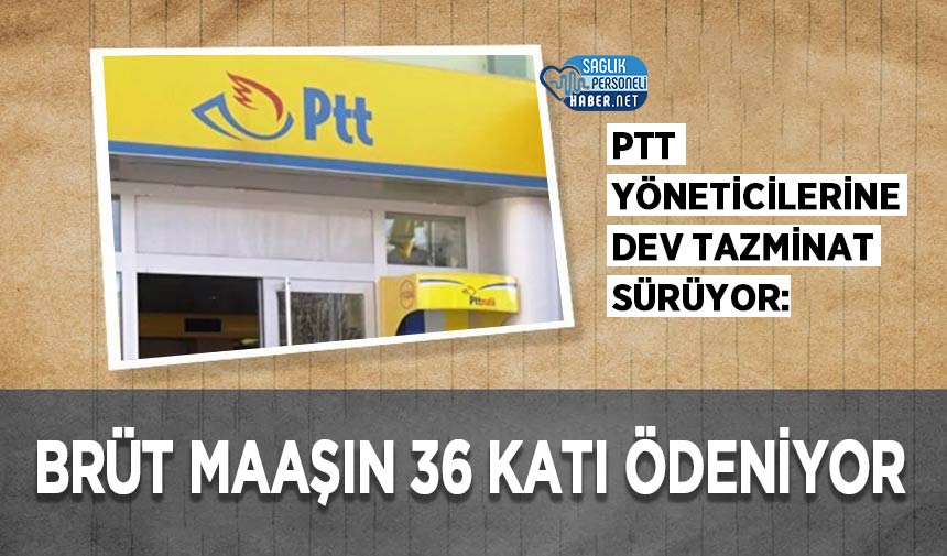 PTT Yöneticilerine Dev Tazminat Sürüyor: Brüt Maaşın 36 Katı Ödeniyor