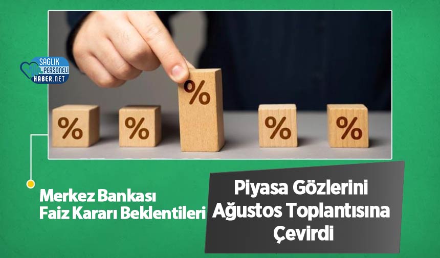 Merkez Bankası Faiz Kararı Beklentileri: Piyasa Gözlerini Ağustos Toplantısına Çevirdi