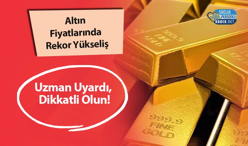 Altın Fiyatlarında Rekor Yükseliş: Uzman Uyardı, Dikkatli Olun!