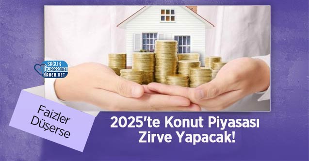 Faizler Düşerse 2025’te Konut Piyasası Zirve Yapacak!