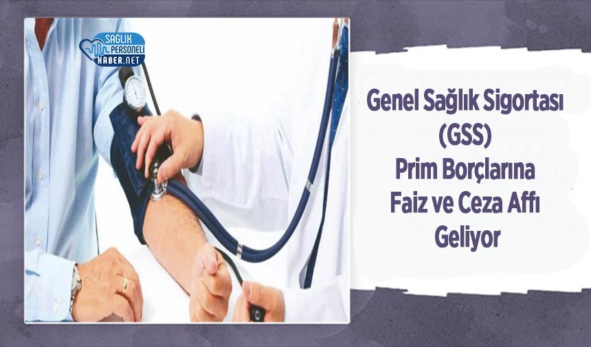 Genel Sağlık Sigortası (GSS) Prim Borçlarına Faiz ve Ceza Affı Geliyor