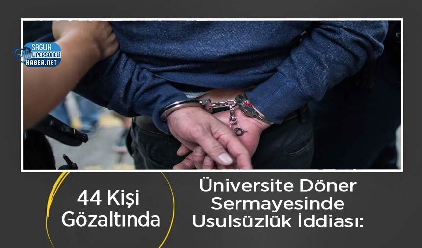 Üniversite Döner Sermayesinde Usulsüzlük İddiası: 44 Kişi Gözaltında