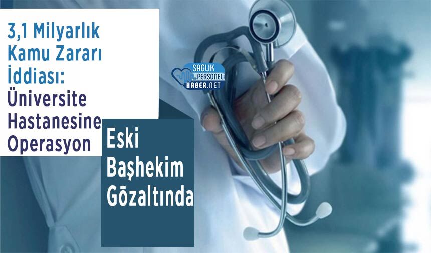 3,1 Milyarlık Kamu Zararı İddiası: Üniversite Hastanesine Operasyon, Eski Başhekim Gözaltında