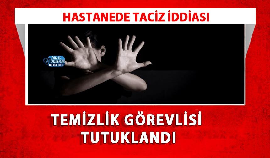 Hastanede Taciz İddiası: Temizlik Görevlisi Tutuklandı