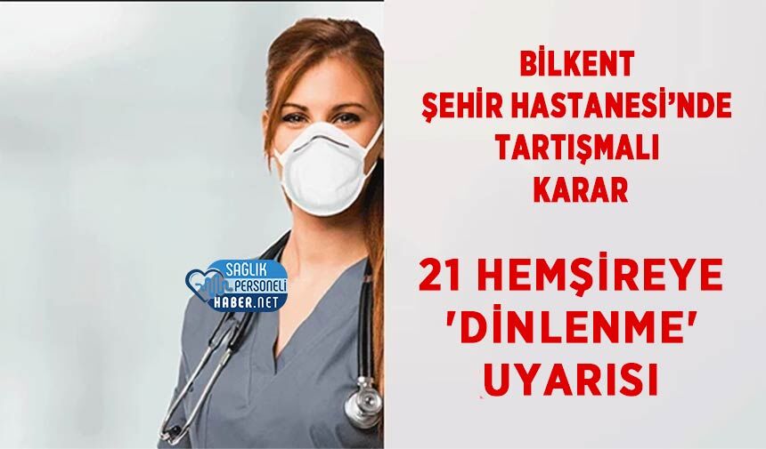 Bilkent Şehir Hastanesi’nde Tartışmalı Karar: 21 Hemşireye 'Dinlenme' Uyarısı