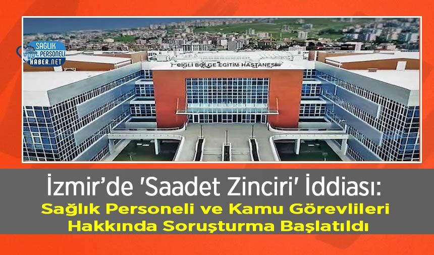 İzmir’de 'Saadet Zinciri' İddiası: Sağlık Personeli ve Kamu Görevlileri Hakkında Soruşturma Başlatıldı