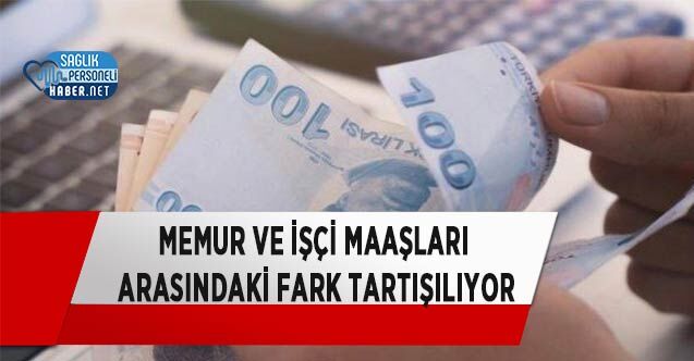 Memur ve İşçi Maaşları Arasındaki Fark Tartışılıyor