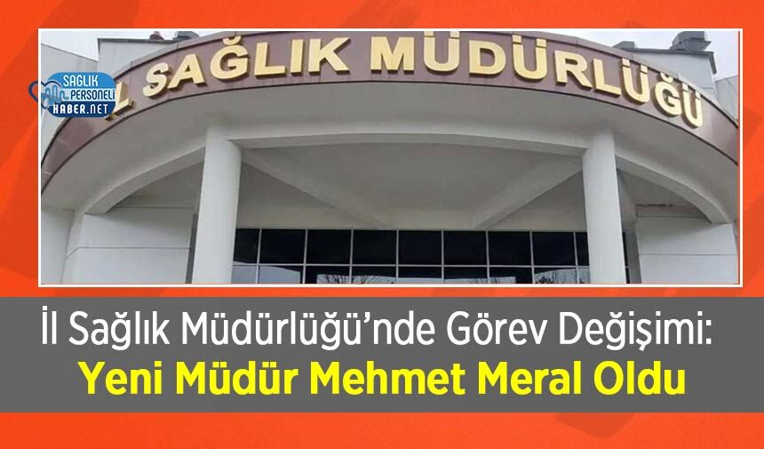 İl Sağlık Müdürlüğü’nde Görev Değişimi: Yeni Müdür Mehmet Meral Oldu
