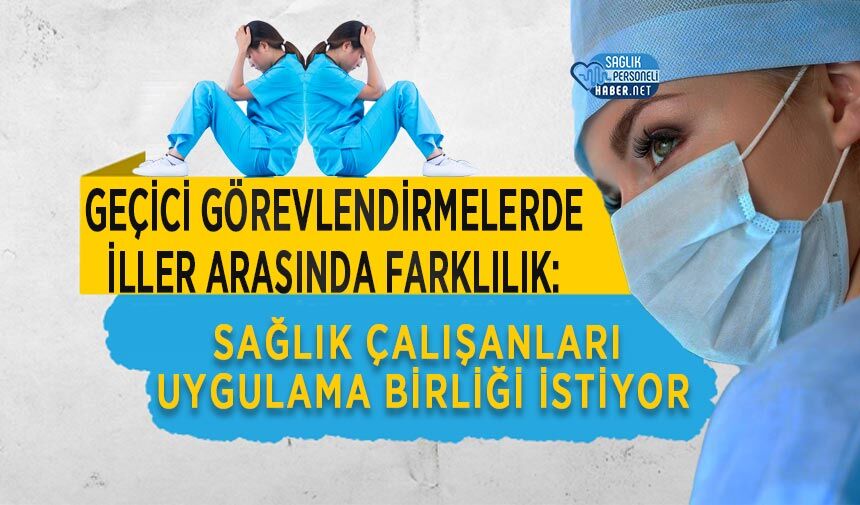 Geçici Görevlendirmelerde İller Arasında Farklılık: Sağlık Çalışanları Uygulama Birliği İstiyor