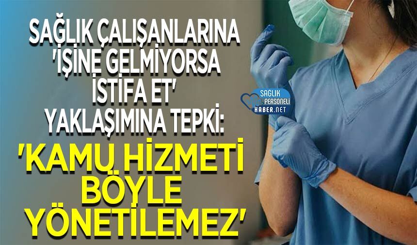 Sağlık Çalışanlarına 'İşine Gelmiyorsa İstifa Et' Yaklaşımına Tepki: 'Kamu Hizmeti Böyle Yönetilemez'