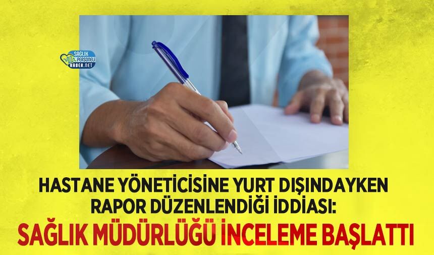 Hastane Yöneticisine Yurt Dışındayken Rapor Düzenlendiği İddiası: Sağlık Müdürlüğü İnceleme Başlattı