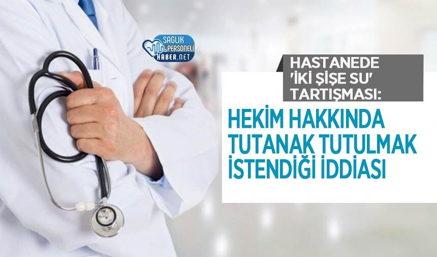 Hastanede 'İki Şişe Su' Tartışması: Hekim Hakkında Tutanak Tutulmak İstendiği İddiası
