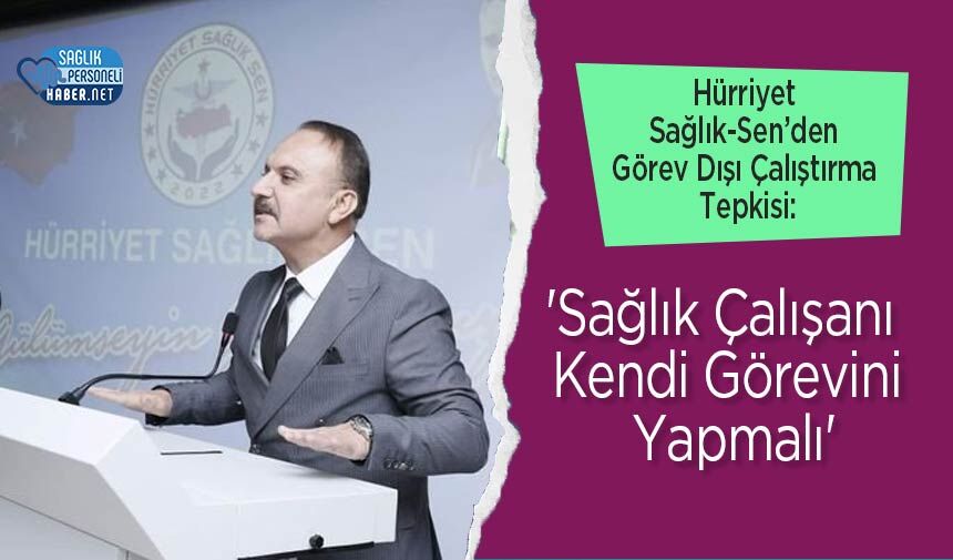 Hürriyet Sağlık-Sen’den Görev Dışı Çalıştırma Tepkisi: 'Sağlık Çalışanı Kendi Görevini Yapmalı'