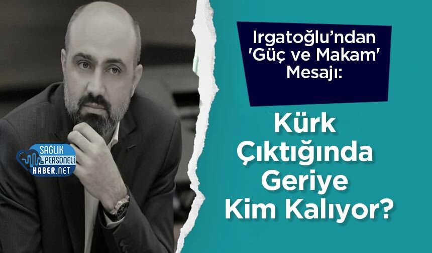 Irgatoğlu’ndan 'Güç ve Makam' Mesajı: Kürk Çıktığında Geriye Kim Kalıyor?