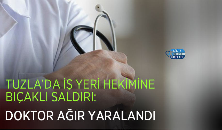 Tuzla’da İş Yeri Hekimine Bıçaklı Saldırı: Doktor Ağır Yaralandı
