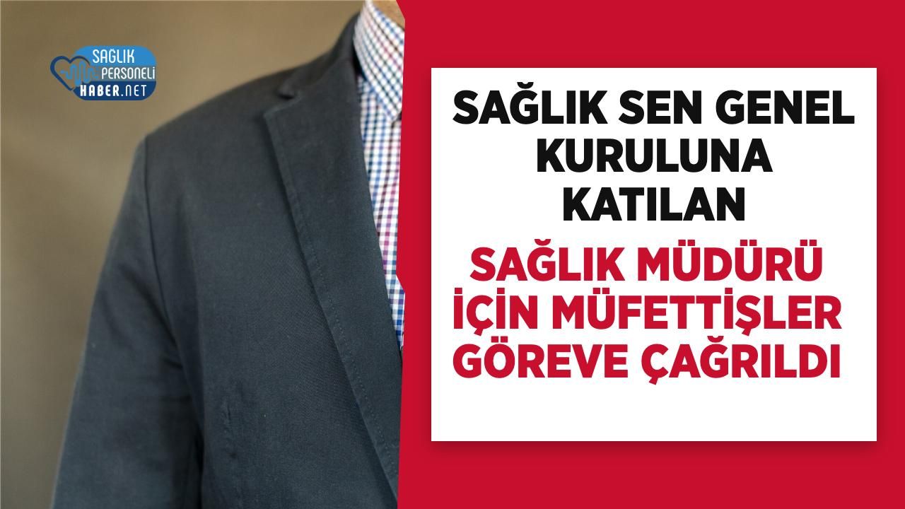 Sağlık Sen Genel Kuruluna Katılan Sağlık Müdürü İçin Müfettişler Göreve Çağrıldı