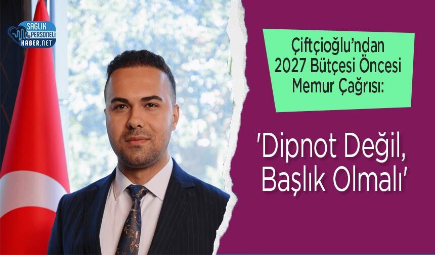 Çiftçioğlu’ndan 2027 Bütçesi Öncesi Memur Çağrısı: 'Dipnot Değil, Başlık Olmalı'