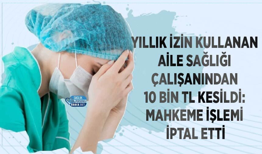 Yıllık İzin Kullanan Aile Sağlığı Çalışanından 10 Bin TL Kesildi: Mahkeme İşlemi İptal Etti